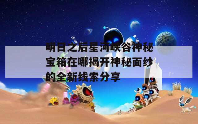 明日之后星河峡谷神秘宝箱在哪揭开神秘面纱的全新线索分享