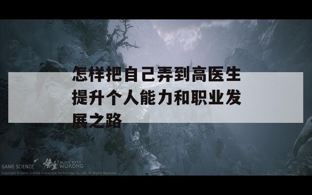 怎样把自己弄到高医生提升个人能力和职业发展之路