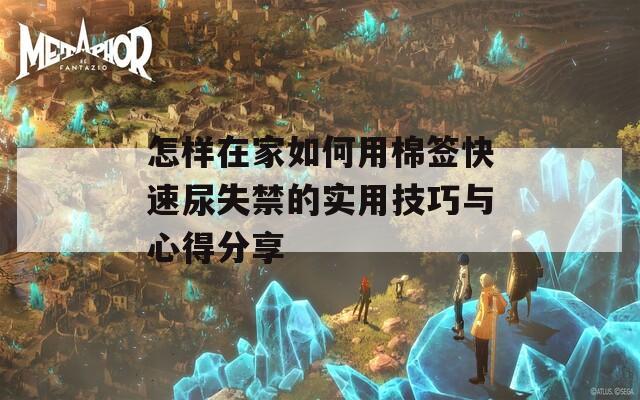 怎样在家如何用棉签快速尿失禁的实用技巧与心得分享