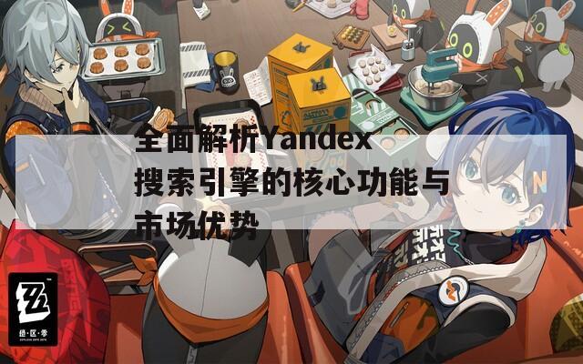 全面解析Yandex搜索引擎的核心功能与市场优势