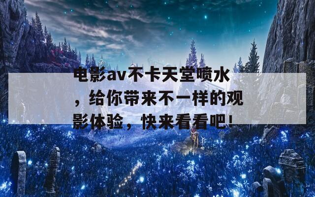 电影av不卡天堂喷水，给你带来不一样的观影体验，快来看看吧！