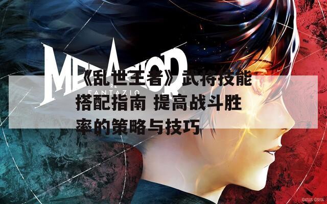 《乱世王者》武将技能搭配指南 提高战斗胜率的策略与技巧