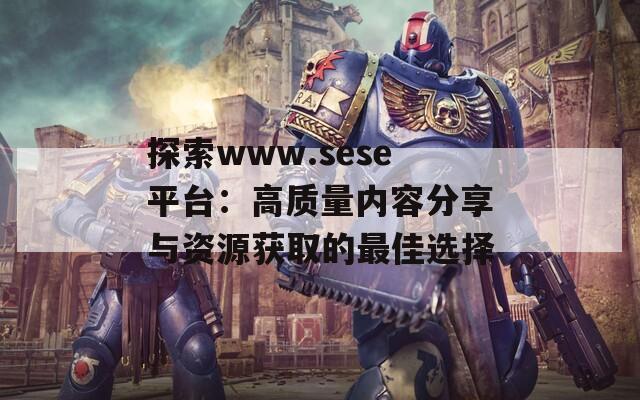 探索www.sese平台：高质量内容分享与资源获取的最佳选择