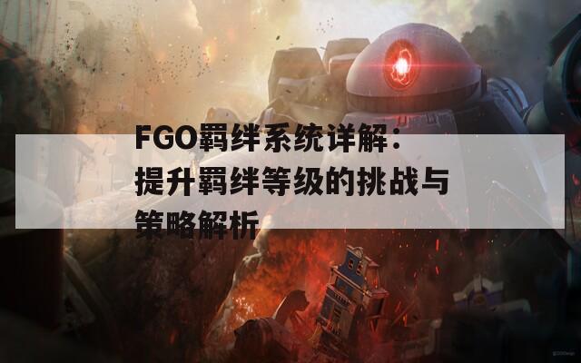 FGO羁绊系统详解：提升羁绊等级的挑战与策略解析