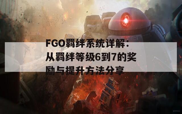 FGO羁绊系统详解：从羁绊等级6到7的奖励与提升方法分享