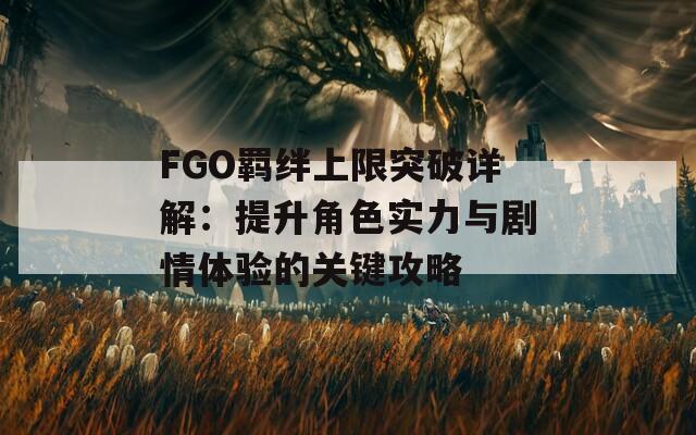 FGO羁绊上限突破详解：提升角色实力与剧情体验的关键攻略