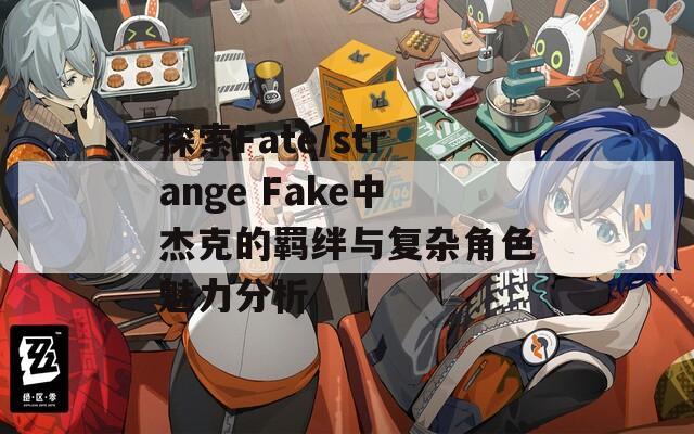 探索Fate/strange Fake中杰克的羁绊与复杂角色魅力分析