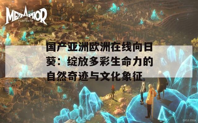 国产亚洲欧洲在线向日葵：绽放多彩生命力的自然奇迹与文化象征