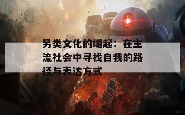 另类文化的崛起：在主流社会中寻找自我的路径与表达方式