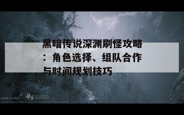 黑暗传说深渊刷怪攻略：角色选择、组队合作与时间规划技巧