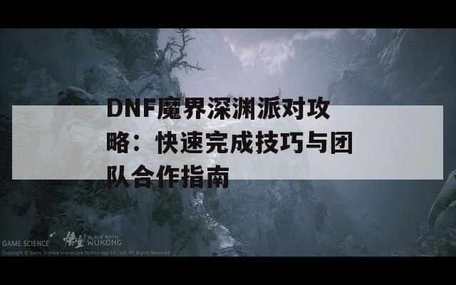 DNF魔界深渊派对攻略：快速完成技巧与团队合作指南