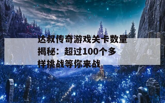 达叔传奇游戏关卡数量揭秘：超过100个多样挑战等你来战