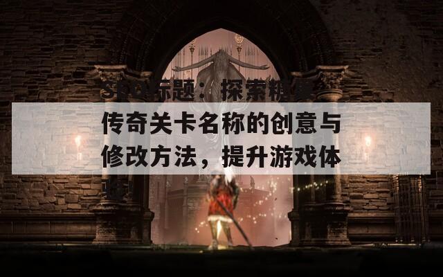 SEO标题：探索糖果传奇关卡名称的创意与修改方法，提升游戏体验！