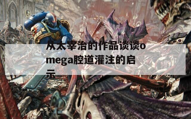 从太宰治的作品谈谈omega腔道灌注的启示