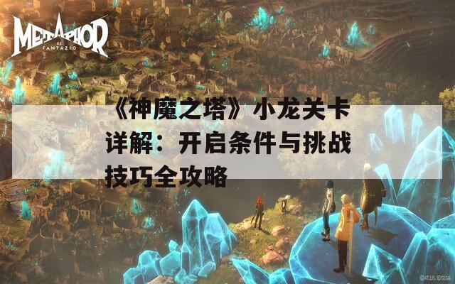 《神魔之塔》小龙关卡详解：开启条件与挑战技巧全攻略