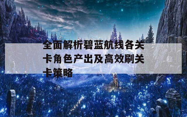 全面解析碧蓝航线各关卡角色产出及高效刷关卡策略