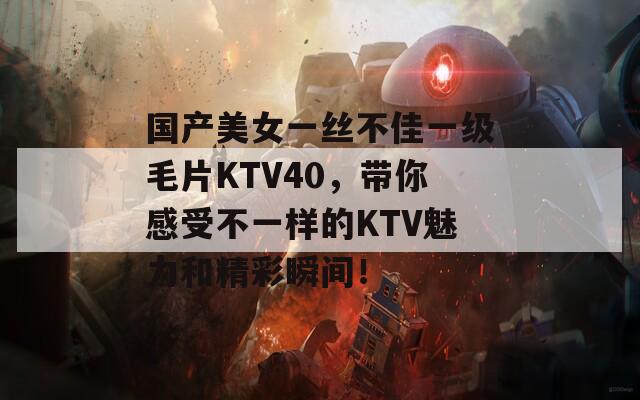 国产美女一丝不佳一级毛片KTV40，带你感受不一样的KTV魅力和精彩瞬间！