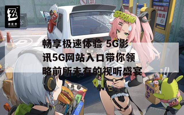 畅享极速体验 5G影讯5G网站入口带你领略前所未有的视听盛宴