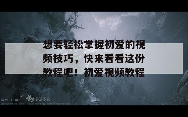 想要轻松掌握初爱的视频技巧，快来看看这份教程吧！初爱视频教程