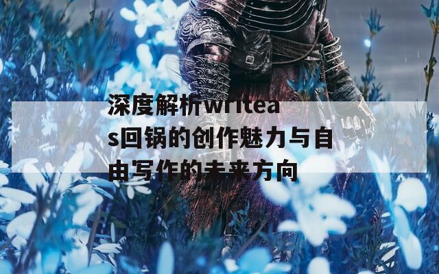 深度解析writeas回锅的创作魅力与自由写作的未来方向