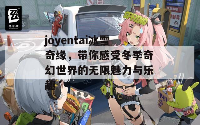 joyentai冰雪奇缘，带你感受冬季奇幻世界的无限魅力与乐趣