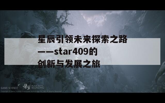 星辰引领未来探索之路——star409的创新与发展之旅