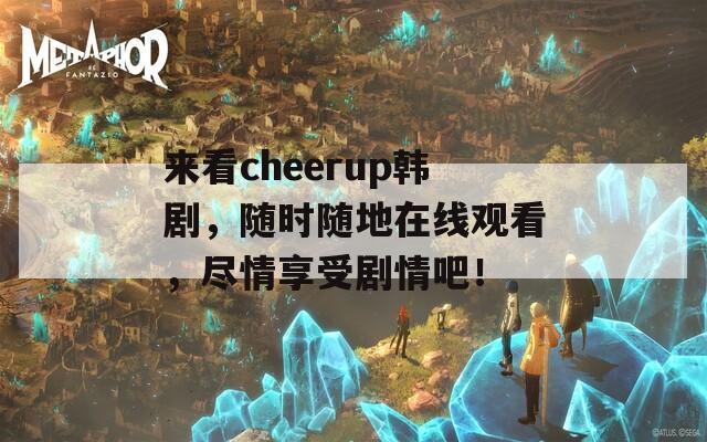 来看cheerup韩剧，随时随地在线观看，尽情享受剧情吧！