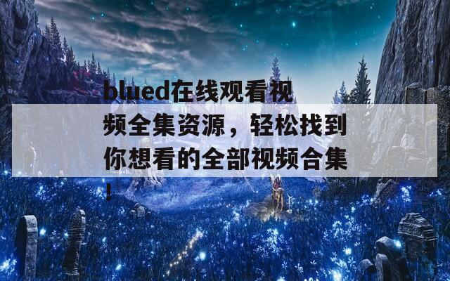 blued在线观看视频全集资源，轻松找到你想看的全部视频合集！