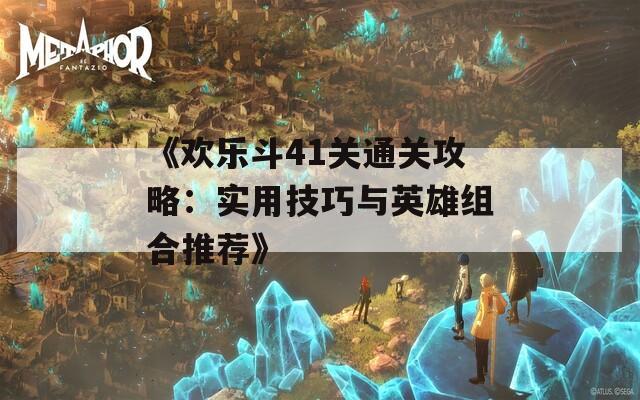 《欢乐斗41关通关攻略：实用技巧与英雄组合推荐》