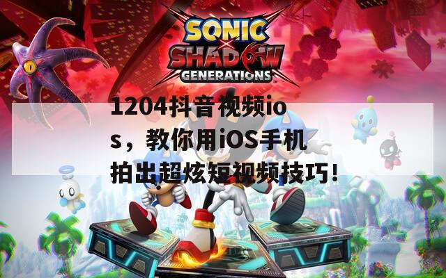 1204抖音视频ios，教你用iOS手机拍出超炫短视频技巧！