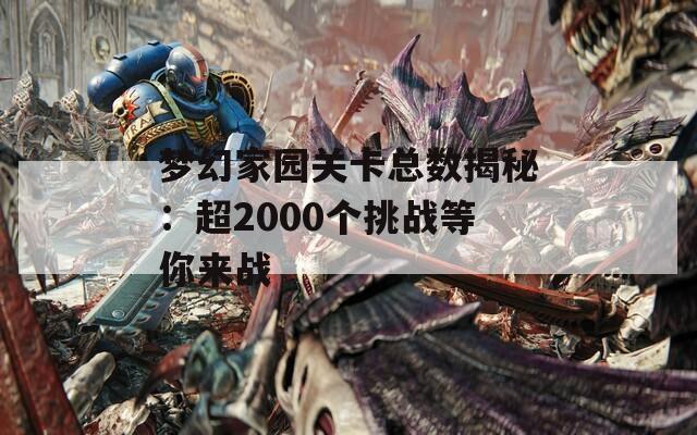 梦幻家园关卡总数揭秘：超2000个挑战等你来战