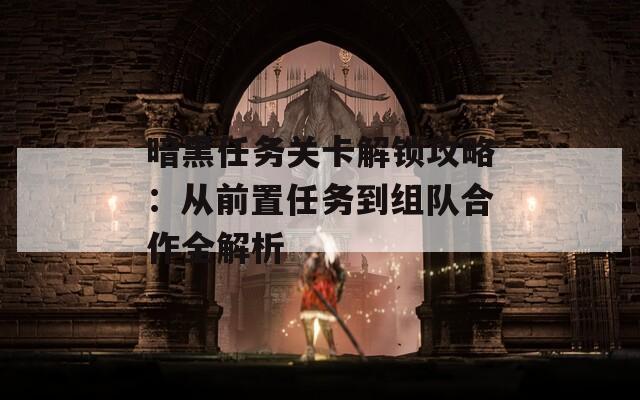 暗黑任务关卡解锁攻略：从前置任务到组队合作全解析