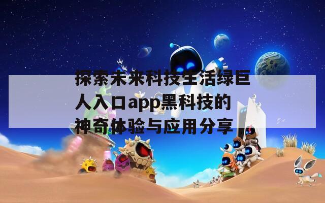 探索未来科技生活绿巨人入口app黑科技的神奇体验与应用分享