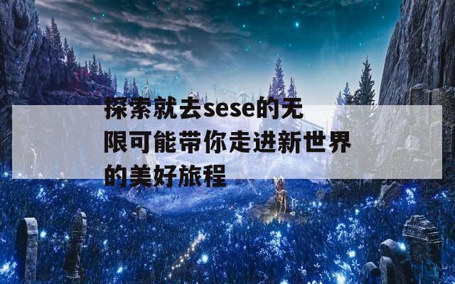 探索就去sese的无限可能带你走进新世界的美好旅程