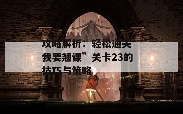 攻略解析：轻松通关“我要翘课”关卡23的技巧与策略