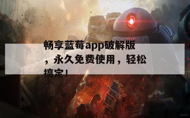 畅享蓝莓app破解版，永久免费使用，轻松搞定！