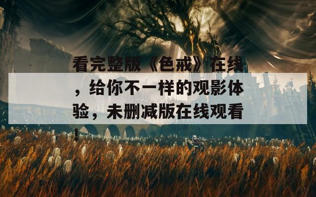 看完整版《色戒》在线，给你不一样的观影体验，未删减版在线观看！