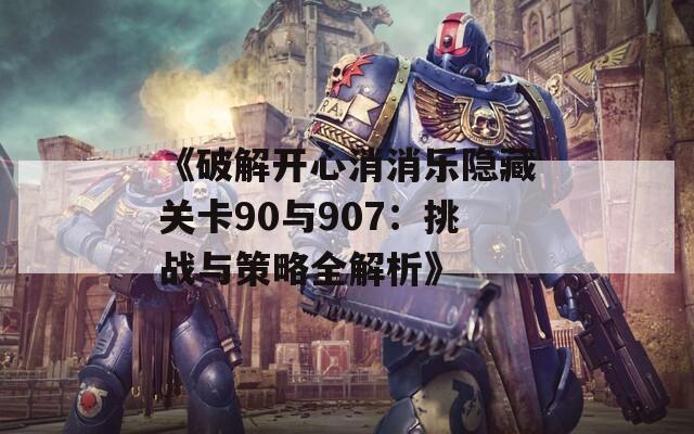 《破解开心消消乐隐藏关卡90与907：挑战与策略全解析》