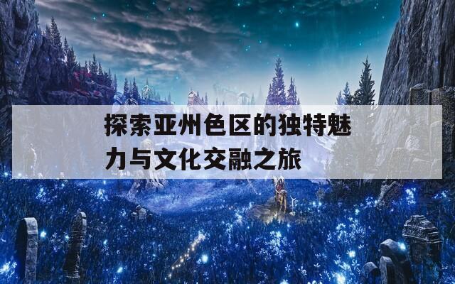 探索亚州色区的独特魅力与文化交融之旅