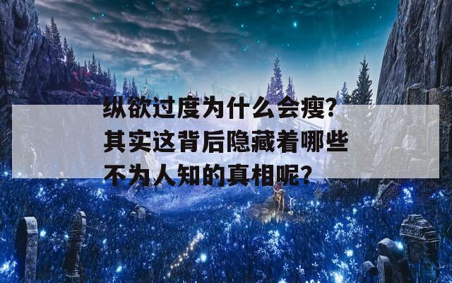 纵欲过度为什么会瘦？其实这背后隐藏着哪些不为人知的真相呢？