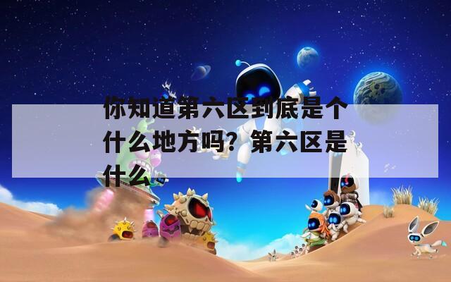 你知道第六区到底是个什么地方吗？第六区是什么