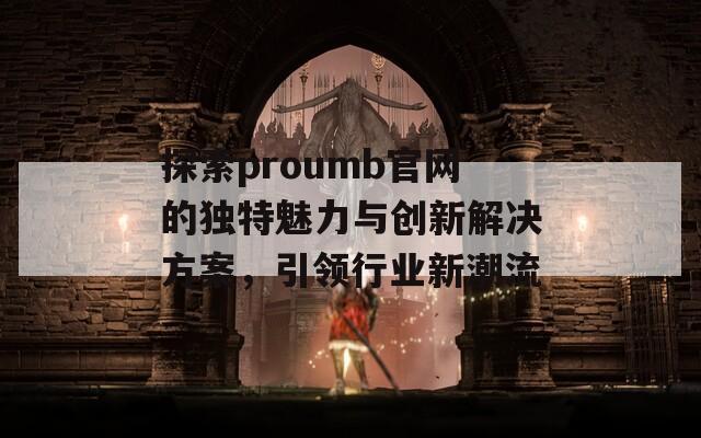 探索proumb官网的独特魅力与创新解决方案，引领行业新潮流