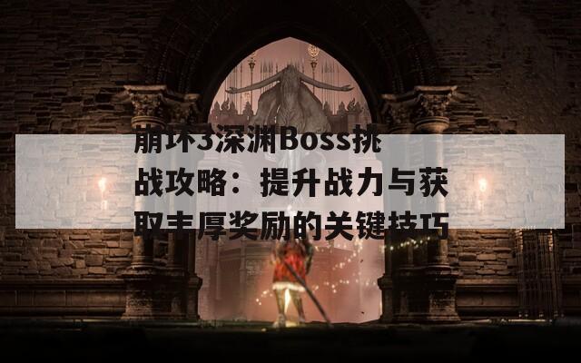 崩坏3深渊Boss挑战攻略：提升战力与获取丰厚奖励的关键技巧