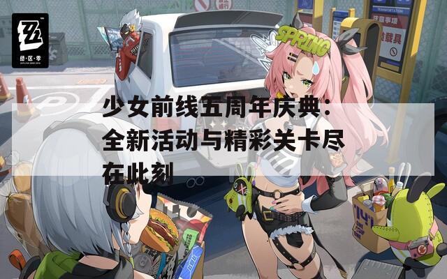 少女前线五周年庆典：全新活动与精彩关卡尽在此刻