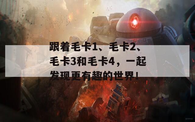 跟着毛卡1、毛卡2、毛卡3和毛卡4，一起发现更有趣的世界！