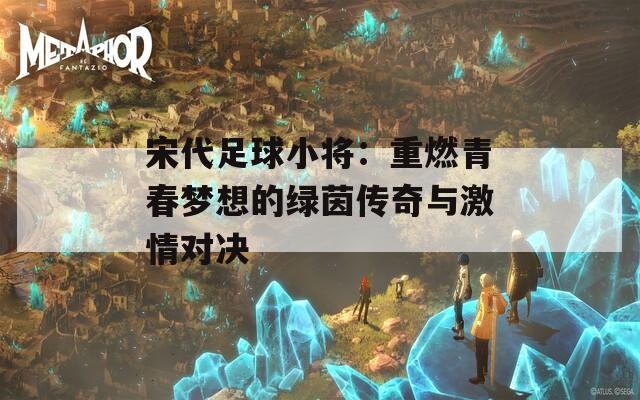 宋代足球小将：重燃青春梦想的绿茵传奇与激情对决