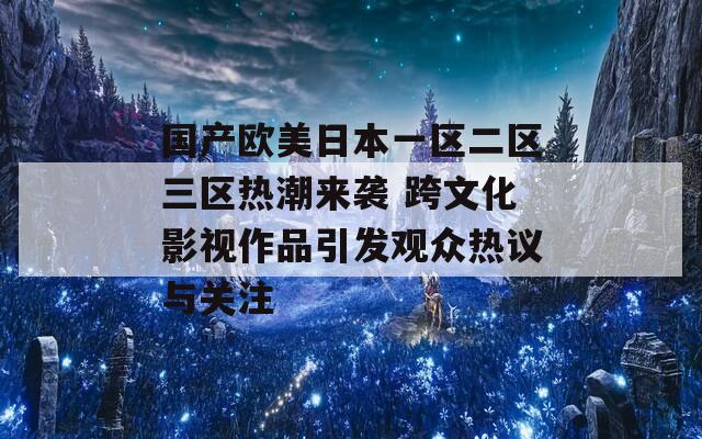 国产欧美日本一区二区三区热潮来袭 跨文化影视作品引发观众热议与关注