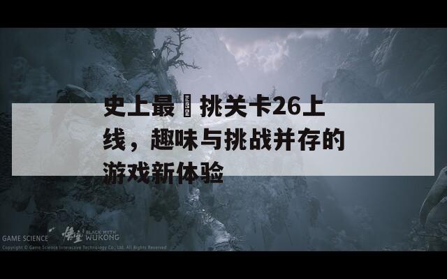 史上最囧挑关卡26上线，趣味与挑战并存的游戏新体验