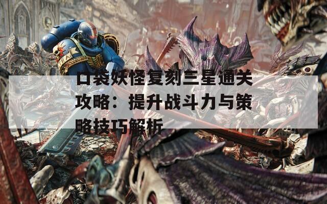 口袋妖怪复刻三星通关攻略：提升战斗力与策略技巧解析