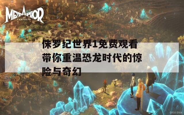 侏罗纪世界1免费观看带你重温恐龙时代的惊险与奇幻